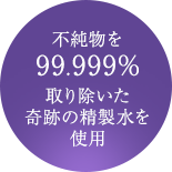 不純物を99.999%取り除いた奇跡の精製水を使用